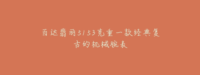 百达翡丽5153克重一款经典复古的机械腕表-名表号 百达翡丽5153克重一款经典复古的机械腕表
