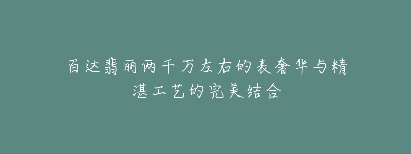 百达翡丽两千万左右的表奢华与精湛工艺的完美结合-名表号 百达翡丽两千万左右的表奢华与精湛工艺的完美结合