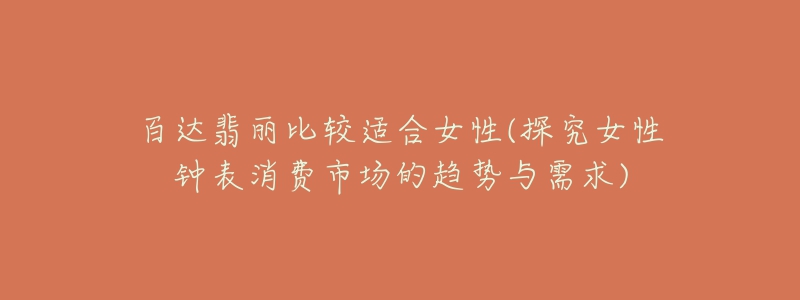 百达翡丽比较适合女性(探究女性钟表消费市场的趋势与需求)-名表号 百达翡丽比较适合女性(探究女性钟表消费市场的趋势与需求)