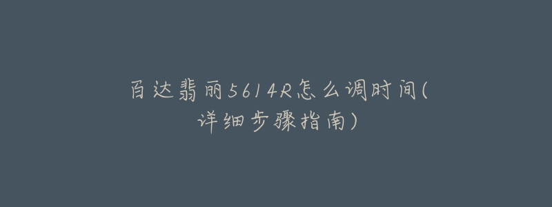 百达翡丽5614R怎么调时间(详细步骤指南)-名表号 百达翡丽5614R怎么调时间(详细步骤指南)