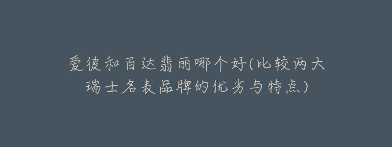 爱彼和百达翡丽哪个好(比较两大瑞士名表品牌的优劣与特点)-名表号 爱彼和百达翡丽哪个好(比较两大瑞士名表品牌的优劣与特点)