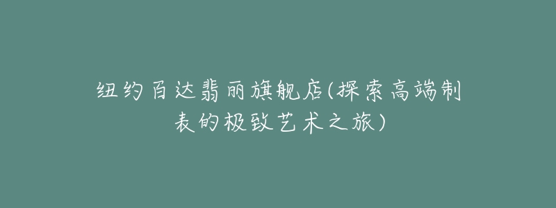 纽约百达翡丽旗舰店(探索高端制表的极致艺术之旅)-名表号 纽约百达翡丽旗舰店(探索高端制表的极致艺术之旅)