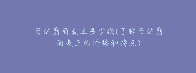 百达翡丽表王多少钱(了解百达翡丽表王的价格和特点)-名表号 百达翡丽表王多少钱(了解百达翡丽表王的价格和特点)