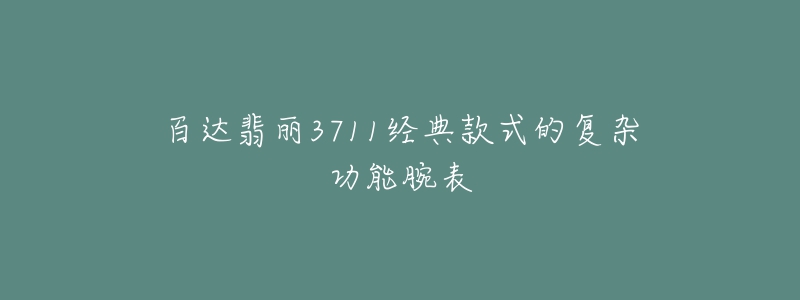 百达翡丽3711经典款式的复杂功能腕表-名表号 百达翡丽3711经典款式的复杂功能腕表