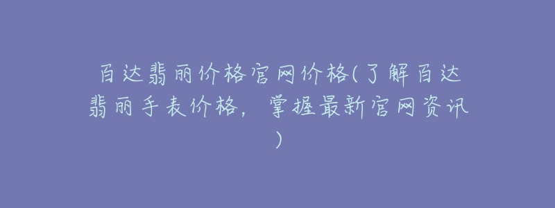 百达翡丽价格官网价格(了解百达翡丽手表价格,掌握最新官网资讯)-名表号 百达翡丽价格官网价格(了解百达翡丽手表价格,掌握最新官网资讯)