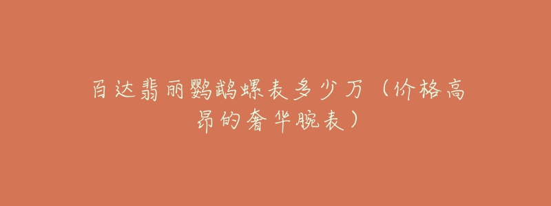百达翡丽鹦鹉螺表多少万(价格高昂的奢华腕表)-名表号 百达翡丽鹦鹉螺表多少万(价格高昂的奢华腕表)