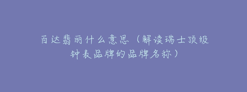 百达翡丽什么意思(解读瑞士顶级钟表品牌的品牌名称)-名表号 百达翡丽什么意思(解读瑞士顶级钟表品牌的品牌名称)