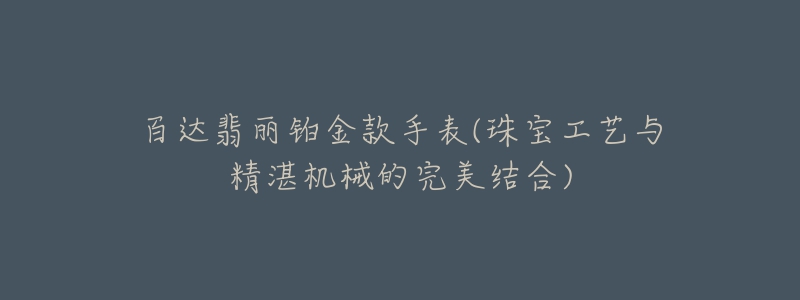 百达翡丽铂金款手表(珠宝工艺与精湛机械的完美结合)-名表号 百达翡丽铂金款手表(珠宝工艺与精湛机械的完美结合)