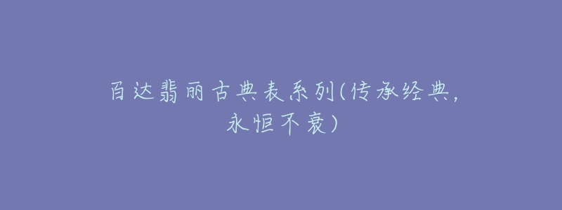 百达翡丽古典表系列(传承经典,永恒不衰)-名表号 百达翡丽古典表系列(传承经典,永恒不衰)