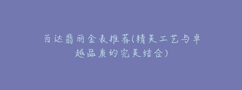 百达翡丽金表推荐(精美工艺与卓越品质的完美结合)-名表号 百达翡丽金表推荐(精美工艺与卓越品质的完美结合)