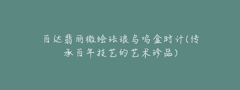 百达翡丽微绘珐琅鸟鸣盒时计(传承百年技艺的艺术珍品)-名表号 百达翡丽微绘珐琅鸟鸣盒时计(传承百年技艺的艺术珍品)