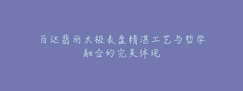 百达翡丽太极表盘精湛工艺与哲学融合的完美体现-名表号 百达翡丽太极表盘精湛工艺与哲学融合的完美体现