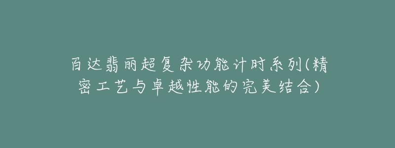百达翡丽超复杂功能计时系列(精密工艺与卓越性能的完美结合)-名表号 百达翡丽超复杂功能计时系列(精密工艺与卓越性能的完美结合)