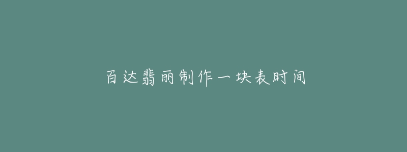 百达翡丽制作一块表时间-名表号 百达翡丽制作一块表时间