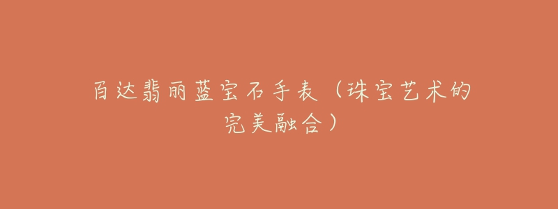百达翡丽蓝宝石手表(珠宝艺术的完美融合)-名表号 百达翡丽蓝宝石手表(珠宝艺术的完美融合)