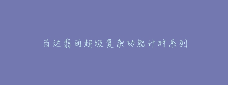 百达翡丽超级复杂功能计时系列-名表号 百达翡丽超级复杂功能计时系列
