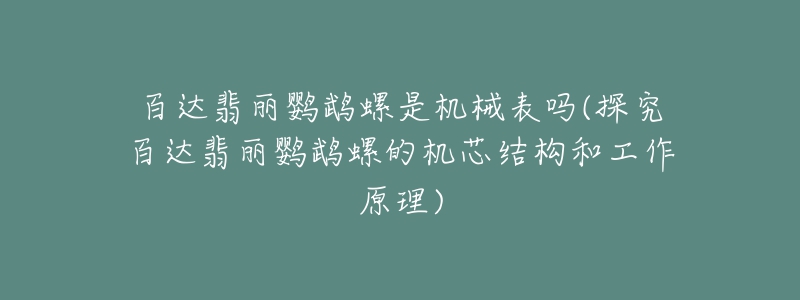 百达翡丽鹦鹉螺是机械表吗(探究百达翡丽鹦鹉螺的机芯结构和工作原理)-名表号 百达翡丽鹦鹉螺是机械表吗(探究百达翡丽鹦鹉螺的机芯结构和工作原理)