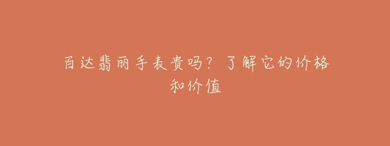 百达翡丽手表贵吗?了解它的价格和价值-名表号 百达翡丽手表贵吗?了解它的价格和价值