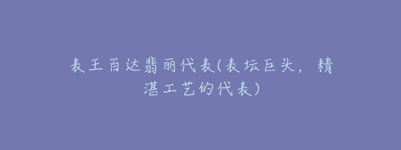 表王百达翡丽代表(表坛巨头，精湛工艺的代表)