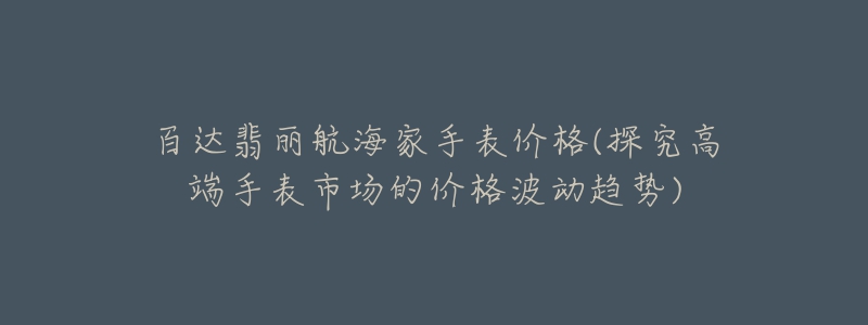 百达翡丽航海家手表价格(探究高端手表市场的价格波动趋势)-名表号 百达翡丽航海家手表价格(探究高端手表市场的价格波动趋势)