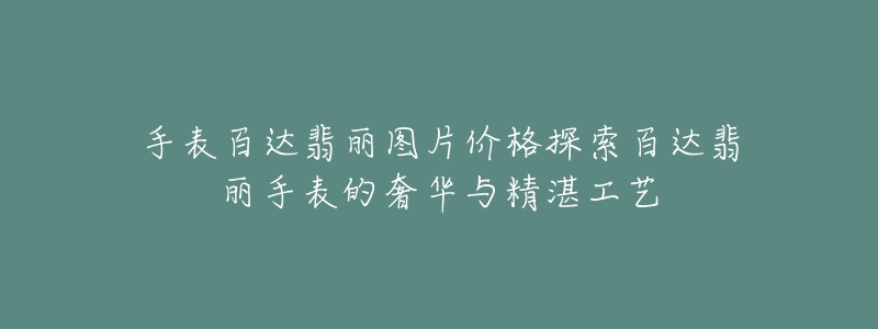 手表百达翡丽图片价格探索百达翡丽手表的奢华与精湛工艺-名表号 手表百达翡丽图片价格探索百达翡丽手表的奢华与精湛工艺