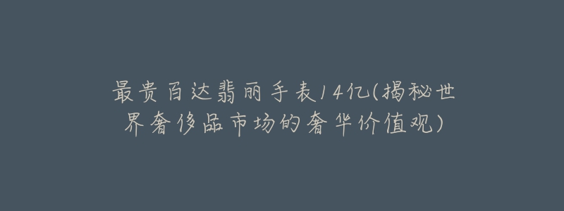 最贵百达翡丽手表14亿(揭秘世界奢侈品市场的奢华价值观)