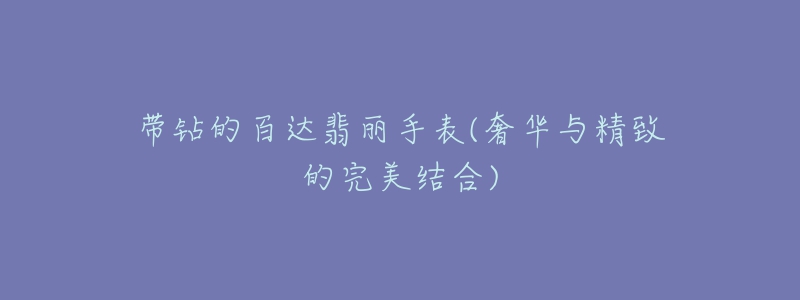 带钻的百达翡丽手表(奢华与精致的完美结合)-名表号 带钻的百达翡丽手表(奢华与精致的完美结合)