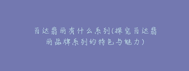 百达翡丽有什么系列(探究百达翡丽品牌系列的特色与魅力)-名表号 百达翡丽有什么系列(探究百达翡丽品牌系列的特色与魅力)