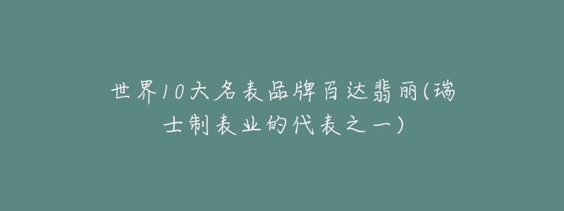 世界10大名表品牌百达翡丽(瑞士制表业的代表之一)-名表号 世界10大名表品牌百达翡丽(瑞士制表业的代表之一)