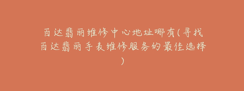 百达翡丽维修中心地址哪有(寻找百达翡丽手表维修服务的最佳选择)-名表号 百达翡丽维修中心地址哪有(寻找百达翡丽手表维修服务的最佳选择)