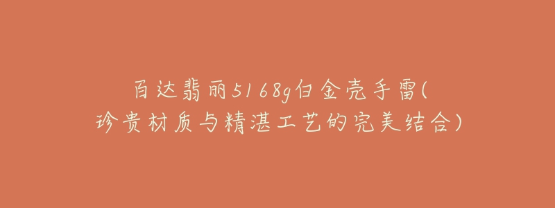 百达翡丽5168g白金壳手雷(珍贵材质与精湛工艺的完美结合)-名表号 百达翡丽5168g白金壳手雷(珍贵材质与精湛工艺的完美结合)