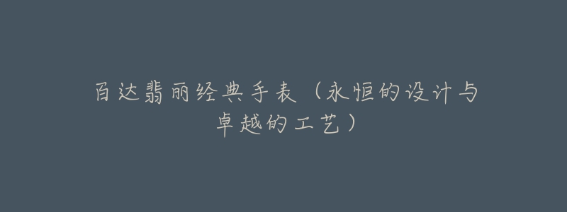 百达翡丽经典手表(永恒的设计与卓越的工艺)-名表号 百达翡丽经典手表(永恒的设计与卓越的工艺)