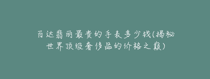 百达翡丽最贵的手表多少钱(揭秘世界顶级奢侈品的价格之巅)