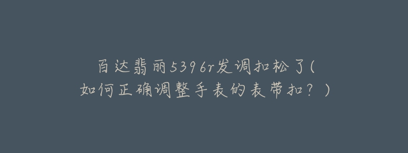 百达翡丽5396r发调扣松了(如何正确调整手表的表带扣?)-名表号 百达翡丽5396r发调扣松了(如何正确调整手表的表带扣?)