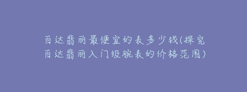 百达翡丽最便宜的表多少钱(探究百达翡丽入门级腕表的价格范围)-名表号 百达翡丽最便宜的表多少钱(探究百达翡丽入门级腕表的价格范围)
