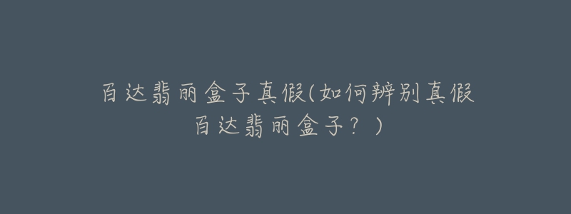 百达翡丽盒子真假(如何辨别真假百达翡丽盒子?)-名表号 百达翡丽盒子真假(如何辨别真假百达翡丽盒子?)