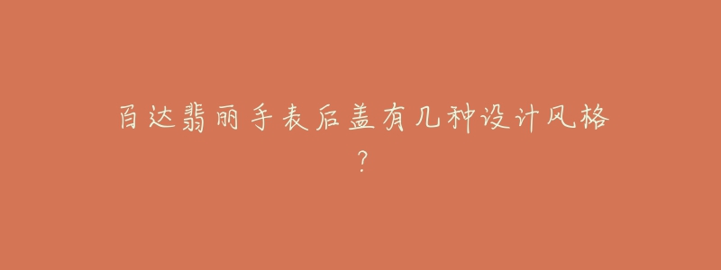 百达翡丽手表后盖有几种设计风格?-名表号 百达翡丽手表后盖有几种设计风格?