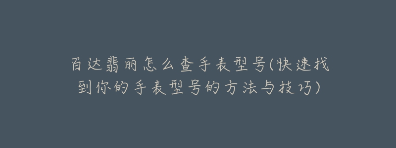 百达翡丽怎么查手表型号(快速找到你的手表型号的方法与技巧)-名表号 百达翡丽怎么查手表型号(快速找到你的手表型号的方法与技巧)