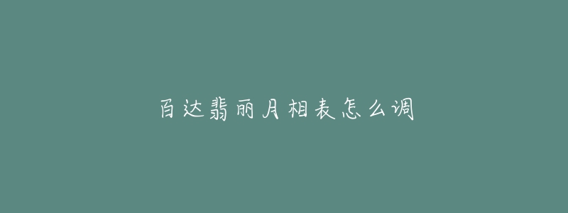 百达翡丽月相表怎么调-名表号 百达翡丽月相表怎么调