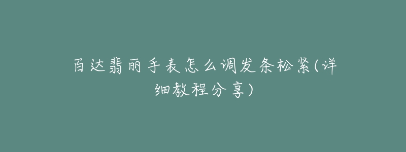 百达翡丽手表怎么调发条松紧(详细教程分享)-名表号 百达翡丽手表怎么调发条松紧(详细教程分享)