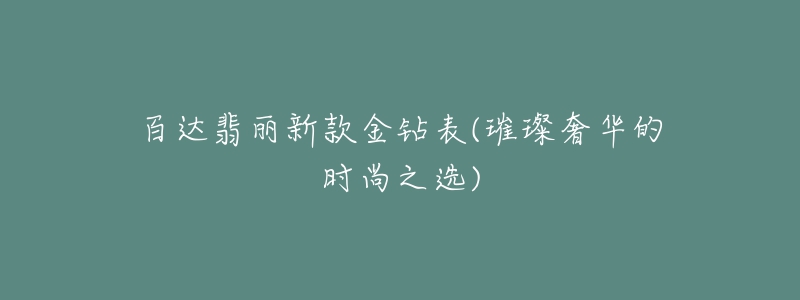 百达翡丽新款金钻表(璀璨奢华的时尚之选)-名表号 百达翡丽新款金钻表(璀璨奢华的时尚之选)