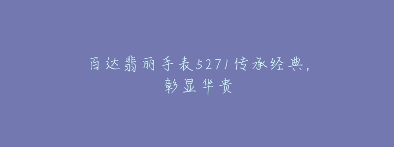 百达翡丽手表5271传承经典,彰显华贵-名表号 百达翡丽手表5271传承经典,彰显华贵
