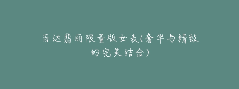 百达翡丽限量版女表(奢华与精致的完美结合)-名表号 百达翡丽限量版女表(奢华与精致的完美结合)