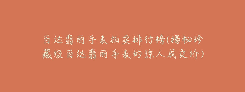 百达翡丽手表拍卖排行榜(揭秘珍藏级百达翡丽手表的惊人成交价)