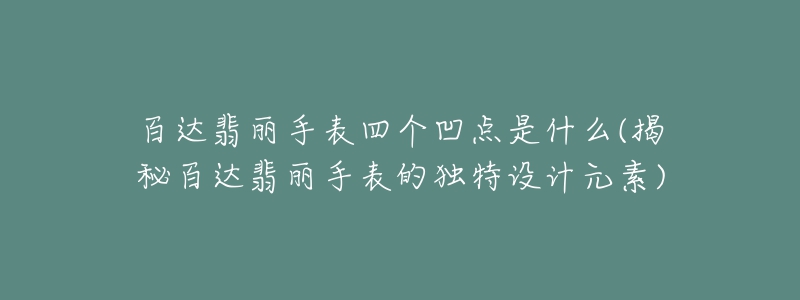 百达翡丽手表四个凹点是什么(揭秘百达翡丽手表的独特设计元素)-名表号 百达翡丽手表四个凹点是什么(揭秘百达翡丽手表的独特设计元素)