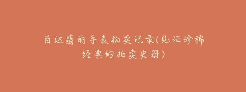 百达翡丽手表拍卖记录(见证珍稀经典的拍卖史册)-名表号 百达翡丽手表拍卖记录(见证珍稀经典的拍卖史册)