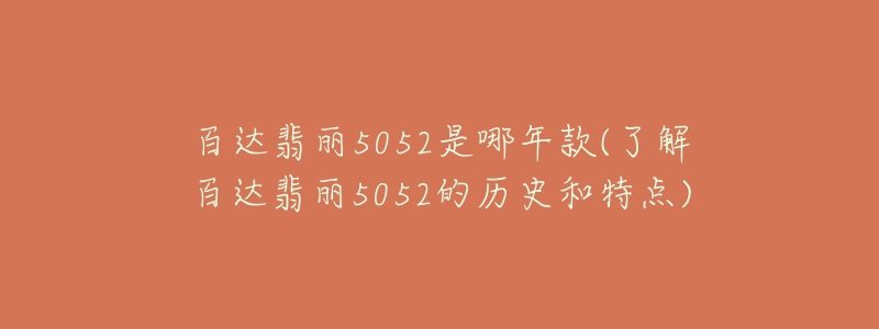 百达翡丽5052是哪年款(了解百达翡丽5052的历史和特点)-名表号 百达翡丽5052是哪年款(了解百达翡丽5052的历史和特点)