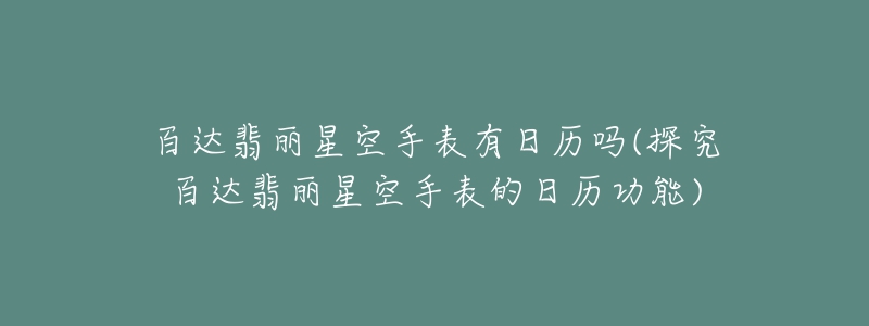 百达翡丽星空手表有日历吗(探究百达翡丽星空手表的日历功能)-名表号 百达翡丽星空手表有日历吗(探究百达翡丽星空手表的日历功能)