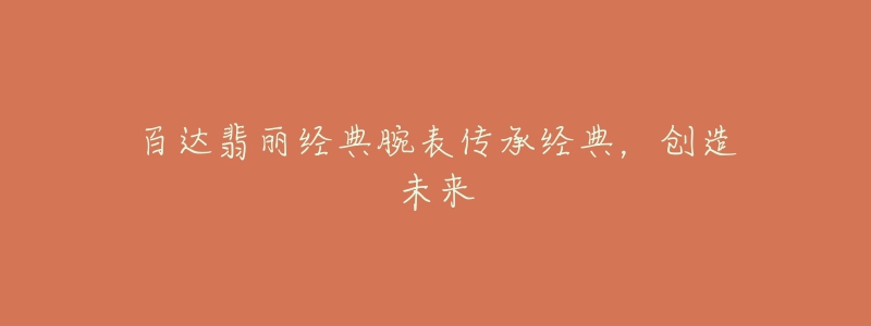 百达翡丽经典腕表传承经典,创造未来-名表号 百达翡丽经典腕表传承经典,创造未来