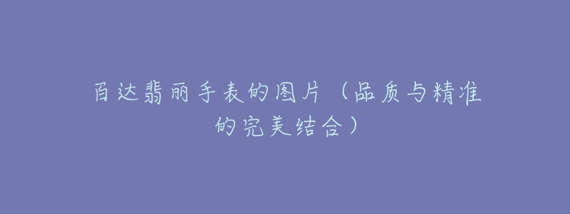 百达翡丽手表的图片(品质与精准的完美结合)-名表号 百达翡丽手表的图片(品质与精准的完美结合)